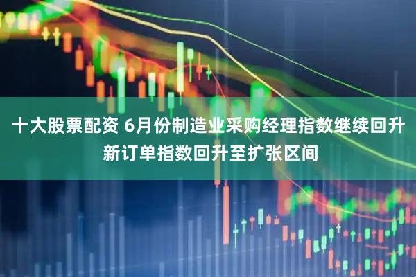 十大股票配资 6月份制造业采购经理指数继续回升 新订单指数回升至扩张区间