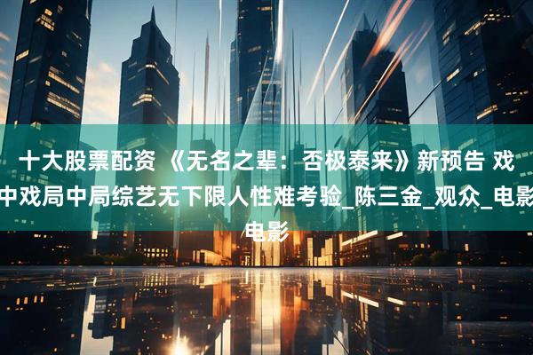 十大股票配资 《无名之辈：否极泰来》新预告 戏中戏局中局综艺无下限人性难考验_陈三金_观众_电影