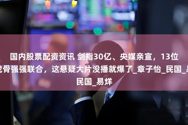 国内股票配资资讯 剑指30亿、央媒亲宣，13位老戏骨强强联合，这悬疑大片没播就爆了_章子怡_民国_易烊