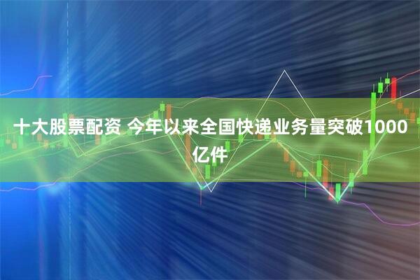 十大股票配资 今年以来全国快递业务量突破1000亿件