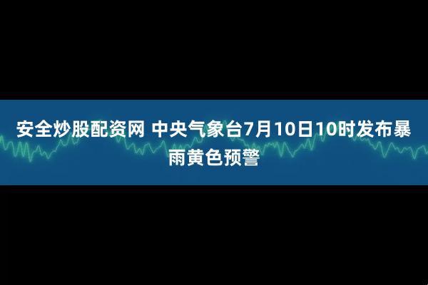 安全炒股配资网 中央气象台7月10日10时发布暴雨黄色预警