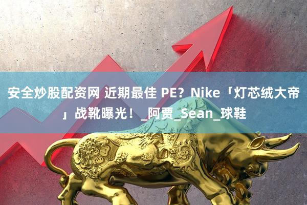 安全炒股配资网 近期最佳 PE？Nike「灯芯绒大帝」战靴曝光！_阿贾_Sean_球鞋