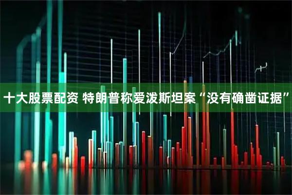 十大股票配资 特朗普称爱泼斯坦案“没有确凿证据”