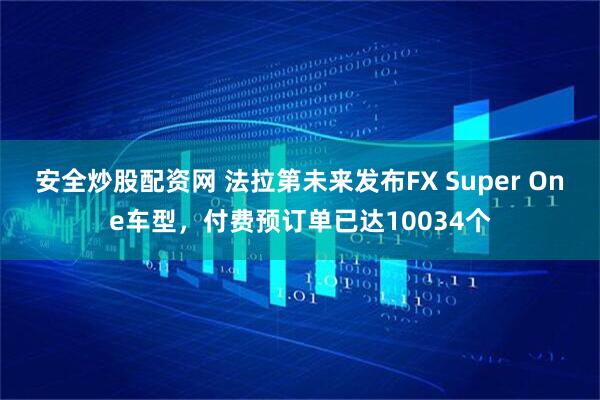 安全炒股配资网 法拉第未来发布FX Super One车型，付费预订单已达10034个