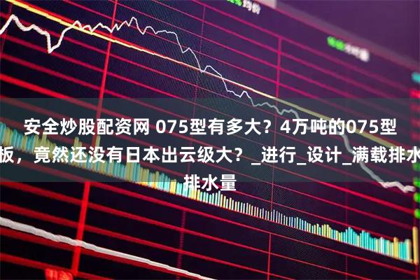 安全炒股配资网 075型有多大？4万吨的075型甲板，竟然还没有日本出云级大？_进行_设计_满载排水量