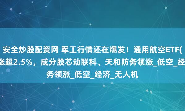 安全炒股配资网 军工行情还在爆发！通用航空ETF(159378)涨超2.5%，成分股芯动联科、天和防务领涨_低空_经济_无人机