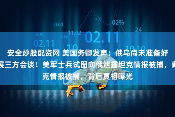 安全炒股配资网 美国务卿发声：俄乌尚未准备好与特朗普开展三方会谈！美军士兵试图向俄泄露坦克情报被捕，背后真相曝光