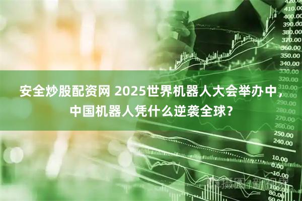 安全炒股配资网 2025世界机器人大会举办中，中国机器人凭什么逆袭全球？