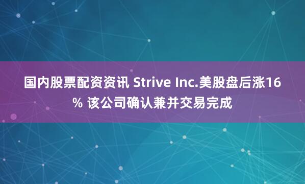 国内股票配资资讯 Strive Inc.美股盘后涨16% 该公司确认兼并交易完成