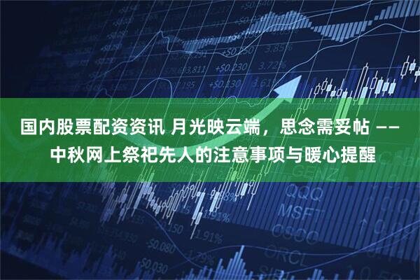 国内股票配资资讯 月光映云端，思念需妥帖 —— 中秋网上祭祀先人的注意事项与暖心提醒