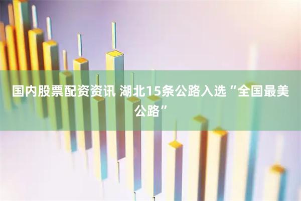 国内股票配资资讯 湖北15条公路入选“全国最美公路”