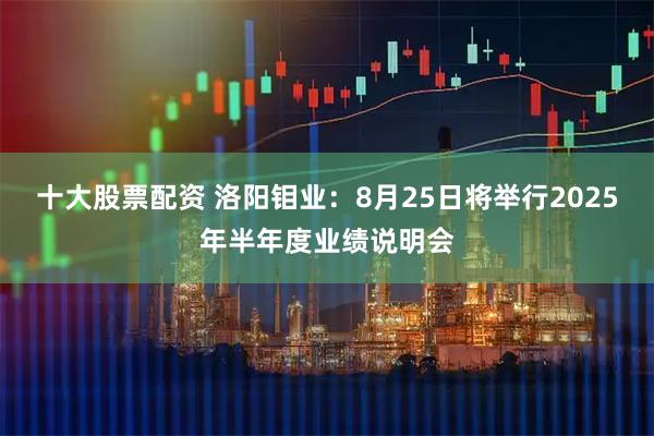 十大股票配资 洛阳钼业：8月25日将举行2025年半年度业绩说明会