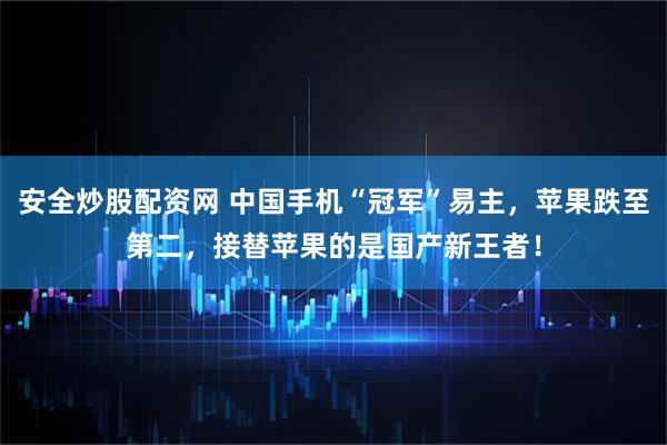 安全炒股配资网 中国手机“冠军”易主，苹果跌至第二，接替苹果的是国产新王者！