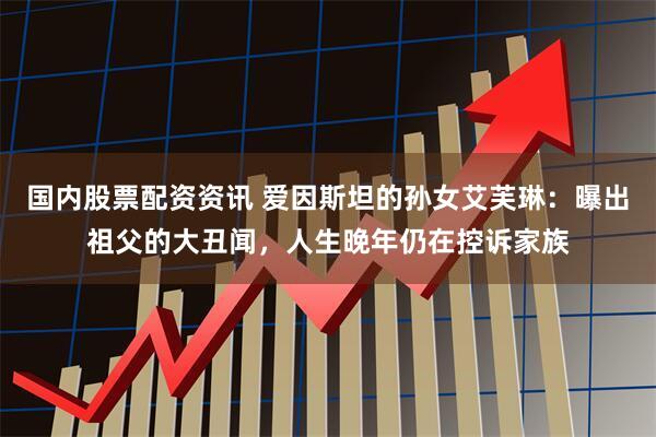 国内股票配资资讯 爱因斯坦的孙女艾芙琳：曝出祖父的大丑闻，人生晚年仍在控诉家族