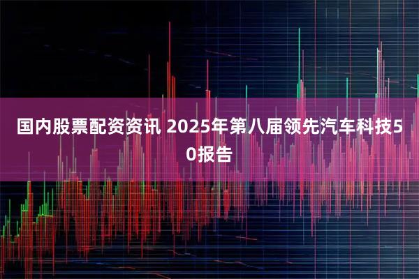 国内股票配资资讯 2025年第八届领先汽车科技50报告