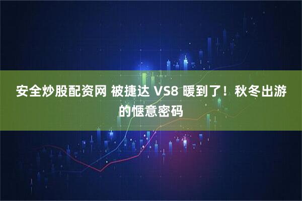 安全炒股配资网 被捷达 VS8 暖到了！秋冬出游的惬意密码