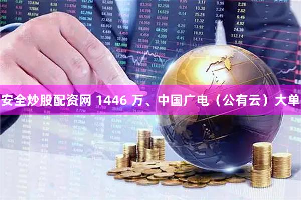 安全炒股配资网 1446 万、中国广电（公有云）大单