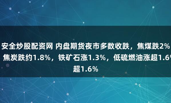 安全炒股配资网 内盘期货夜市多数收跌，焦煤跌2%，焦炭跌约1.8%，铁矿石涨1.3%，低硫燃油涨超1.6%