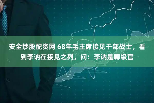 安全炒股配资网 68年毛主席接见干部战士，看到李讷在接见之列，问：李讷是哪级官