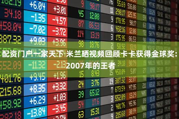 配资门户一家天下 米兰晒视频回顾卡卡获得金球奖: 2007年的王者