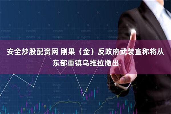 安全炒股配资网 刚果（金）反政府武装宣称将从东部重镇乌维拉撤出