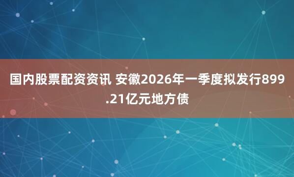 国内股票配资资讯 安徽2026年一季度拟发行899.21亿元地方债