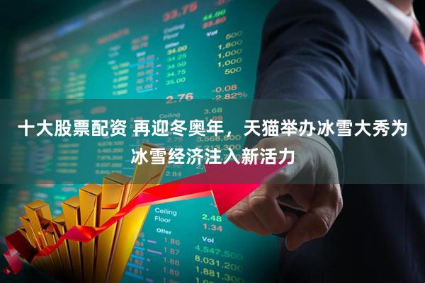 十大股票配资 再迎冬奥年，天猫举办冰雪大秀为冰雪经济注入新活力