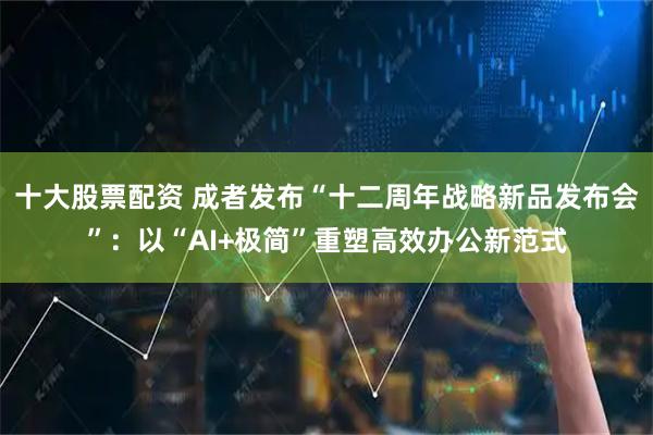 十大股票配资 成者发布“十二周年战略新品发布会”：以“AI+极简”重塑高效办公新范式