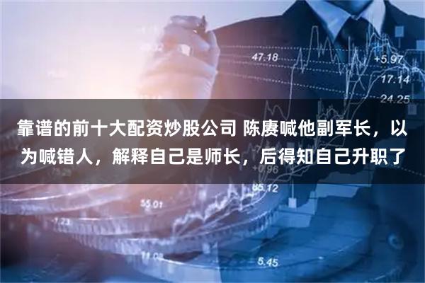 靠谱的前十大配资炒股公司 陈赓喊他副军长，以为喊错人，解释自己是师长，后得知自己升职了