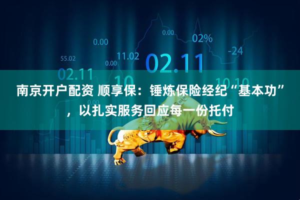 南京开户配资 顺享保：锤炼保险经纪“基本功”，以扎实服务回应每一份托付
